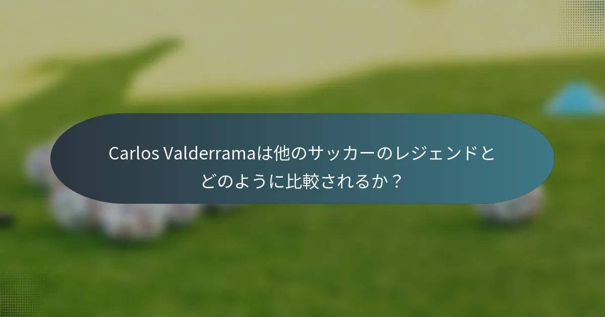 Carlos Valderramaは他のサッカーのレジェンドとどのように比較されるか?