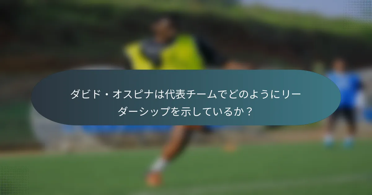 ダビド・オスピナは代表チームでどのようにリーダーシップを示しているか?