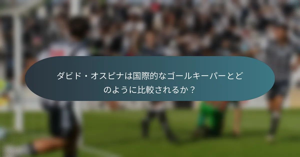 ダビド・オスピナは国際的なゴールキーパーとどのように比較されるか?