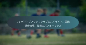 フレディ・グアリン：クラブのハイライト、国際試合出場、注目のパフォーマンス