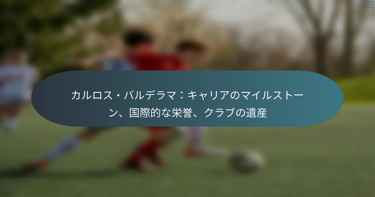 カルロス・バルデラマ：キャリアのマイルストーン、国際的な栄誉、クラブの遺産