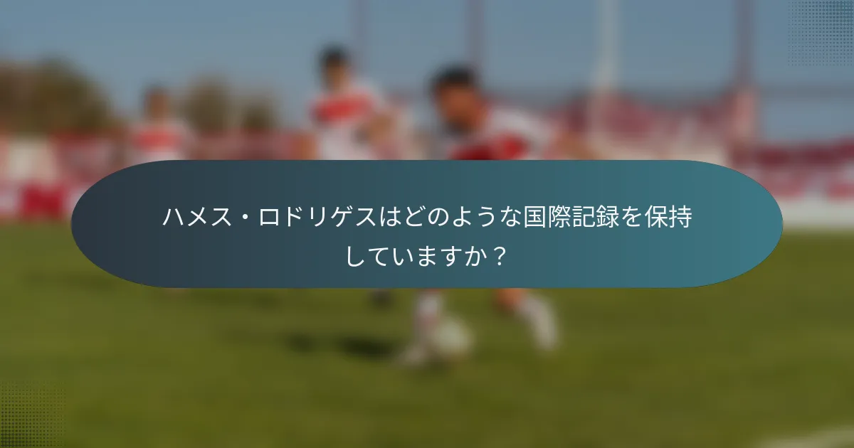 ハメス・ロドリゲスはどのような国際記録を保持していますか？