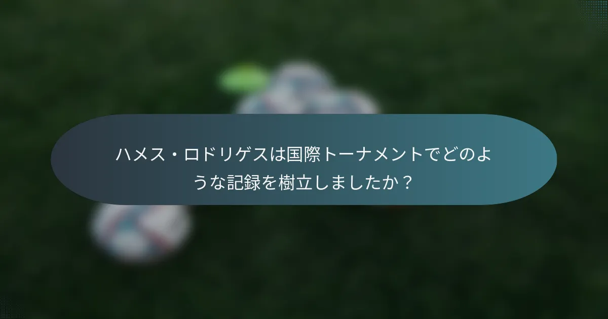 ハメス・ロドリゲスは国際トーナメントでどのような記録を樹立しましたか？