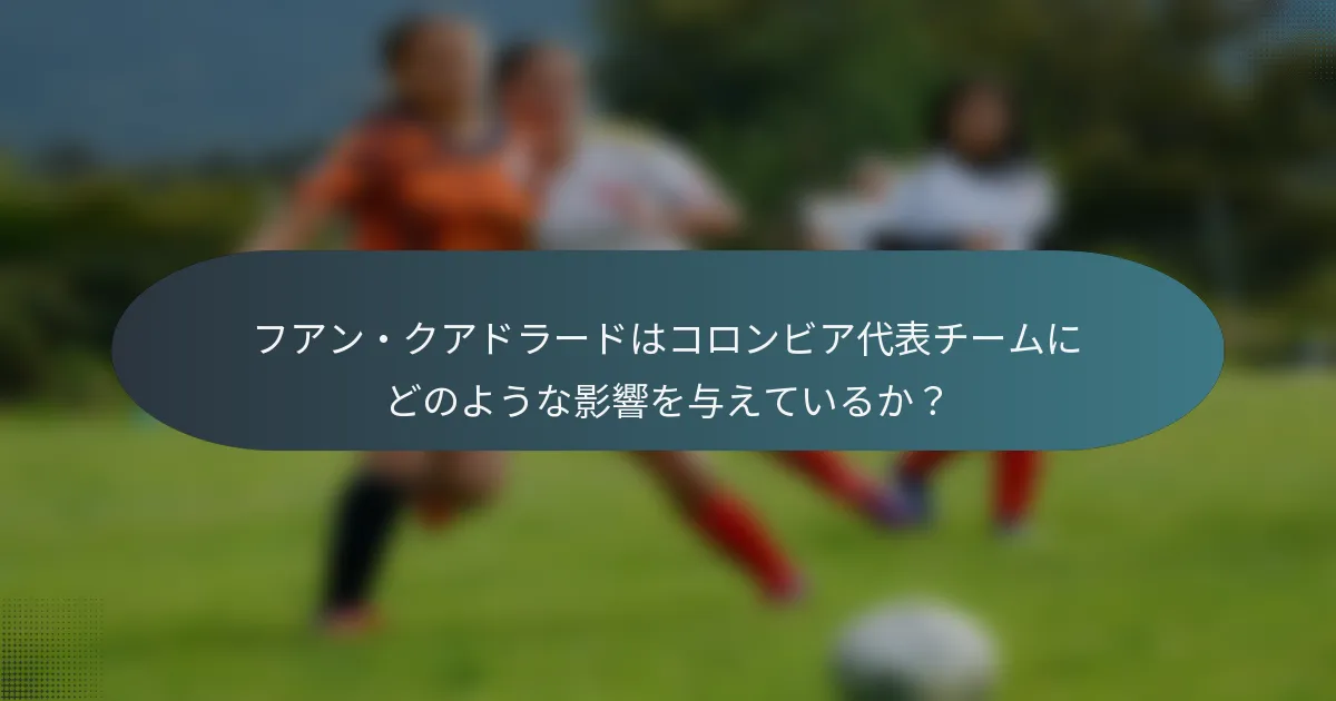 フアン・クアドラードはコロンビア代表チームにどのような影響を与えているか?