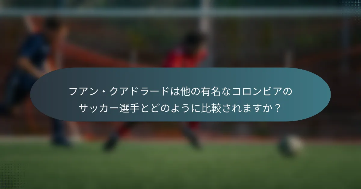 フアン・クアドラードは他の有名なコロンビアのサッカー選手とどのように比較されますか？