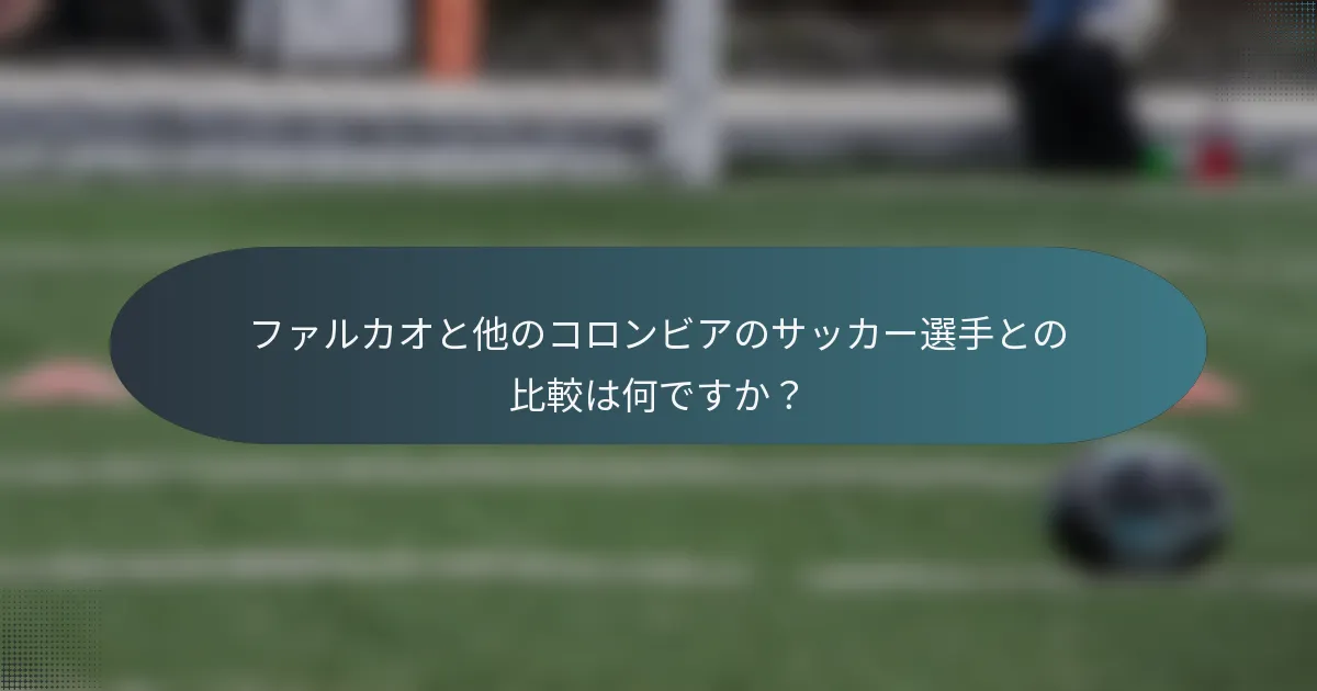 ファルカオと他のコロンビアのサッカー選手との比較は何ですか？