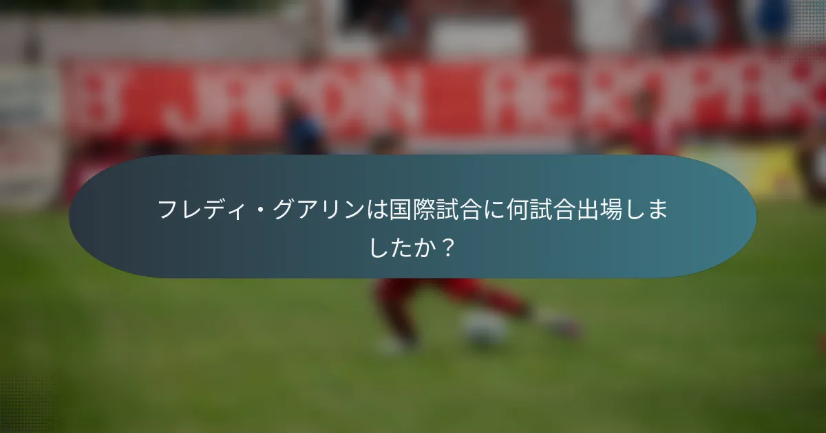 フレディ・グアリンは国際試合に何試合出場しましたか？