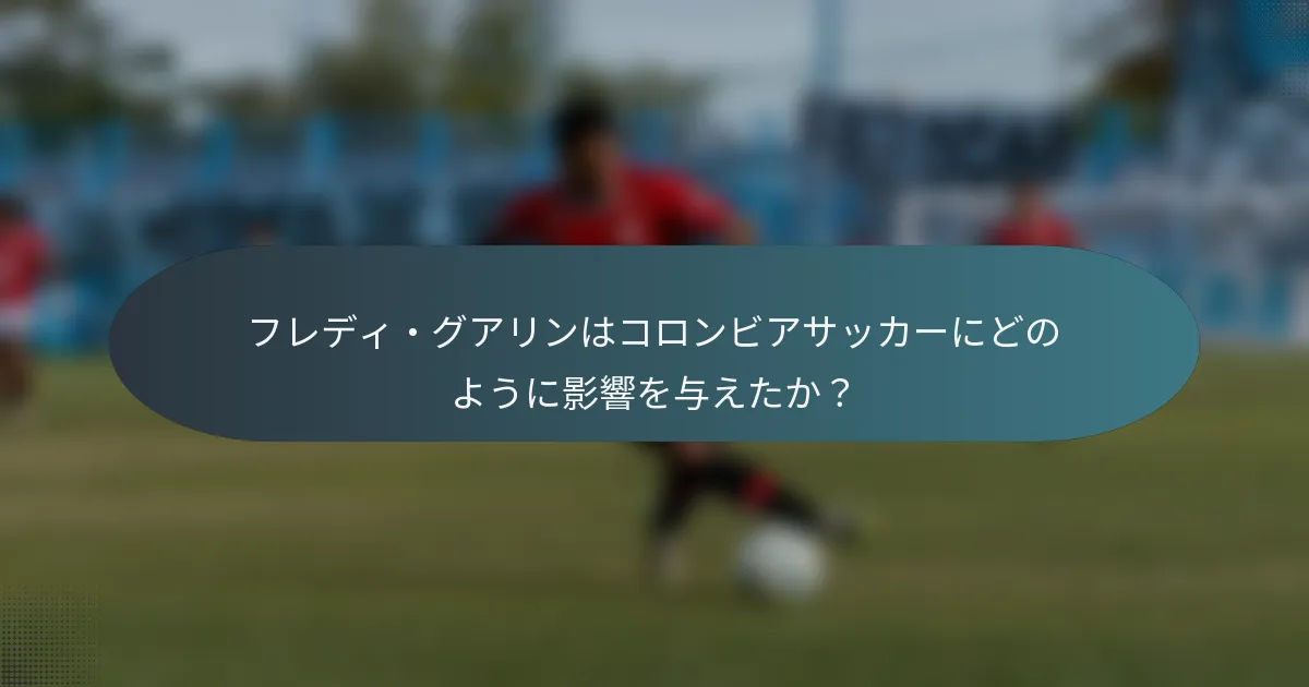フレディ・グアリンはコロンビアサッカーにどのように影響を与えたか？