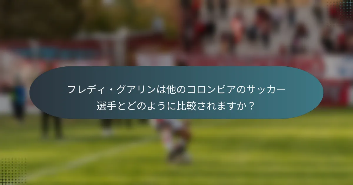 フレディ・グアリンは他のコロンビアのサッカー選手とどのように比較されますか？