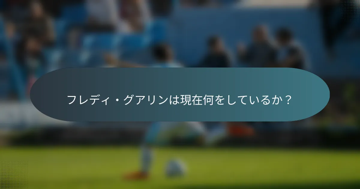 フレディ・グアリンは現在何をしているか？