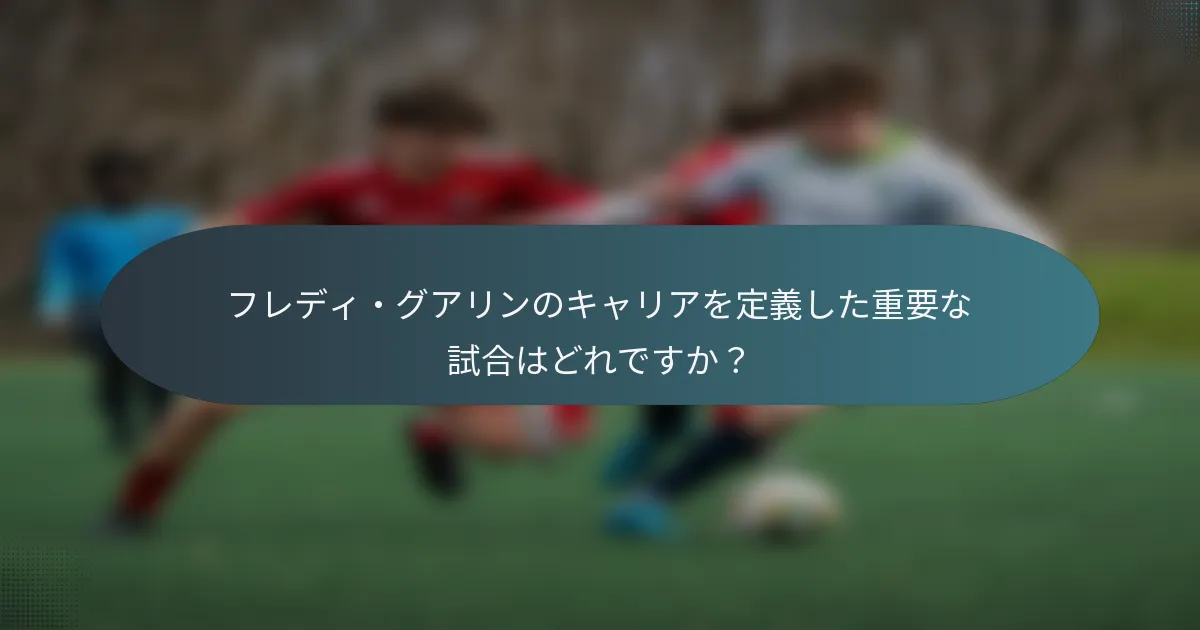 フレディ・グアリンのキャリアを定義した重要な試合はどれですか？