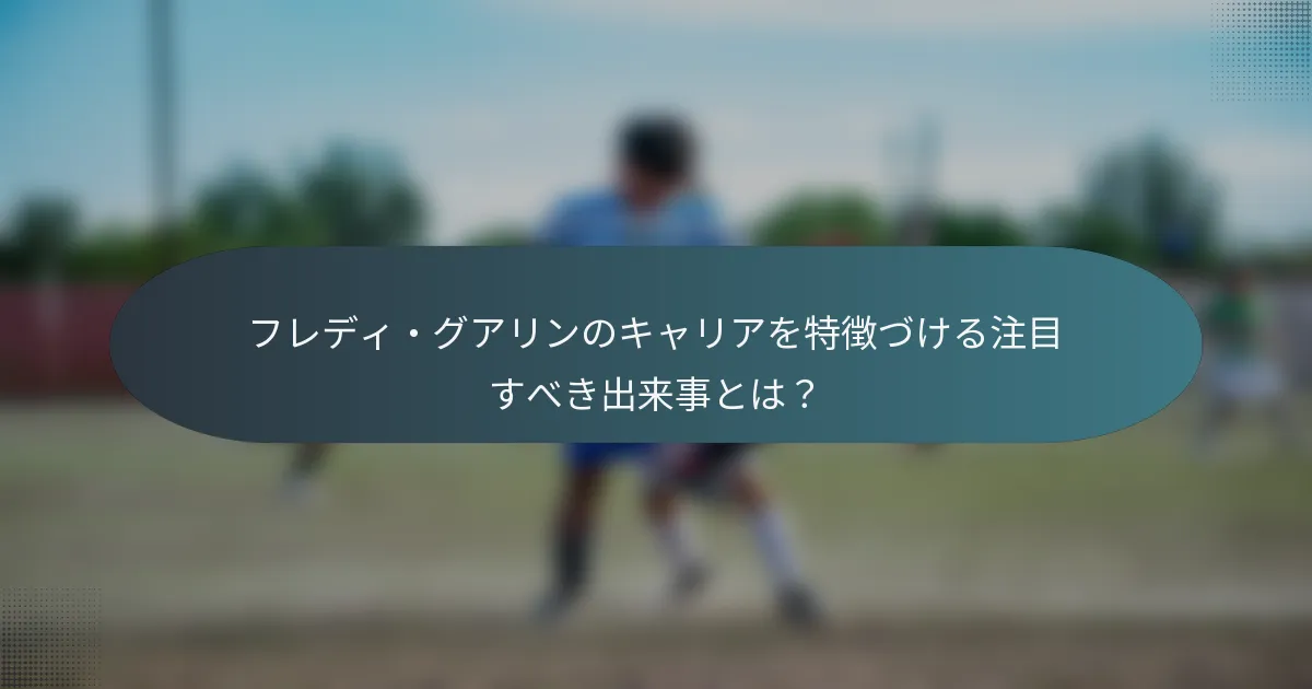 フレディ・グアリンのキャリアを特徴づける注目すべき出来事とは？