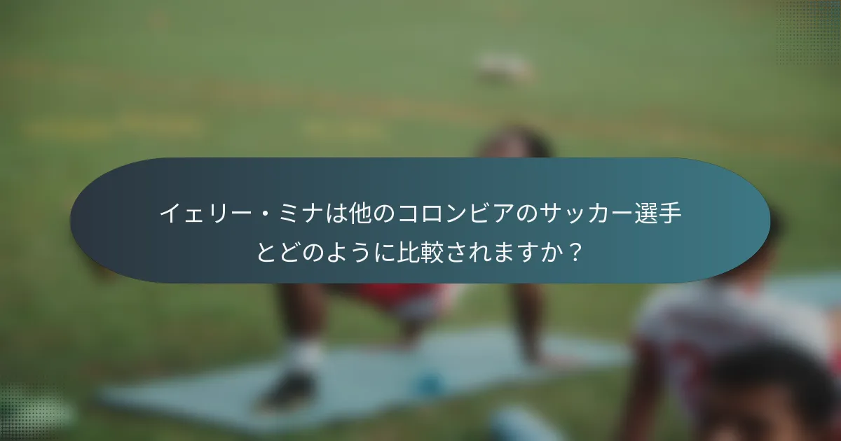 イェリー・ミナは他のコロンビアのサッカー選手とどのように比較されますか?