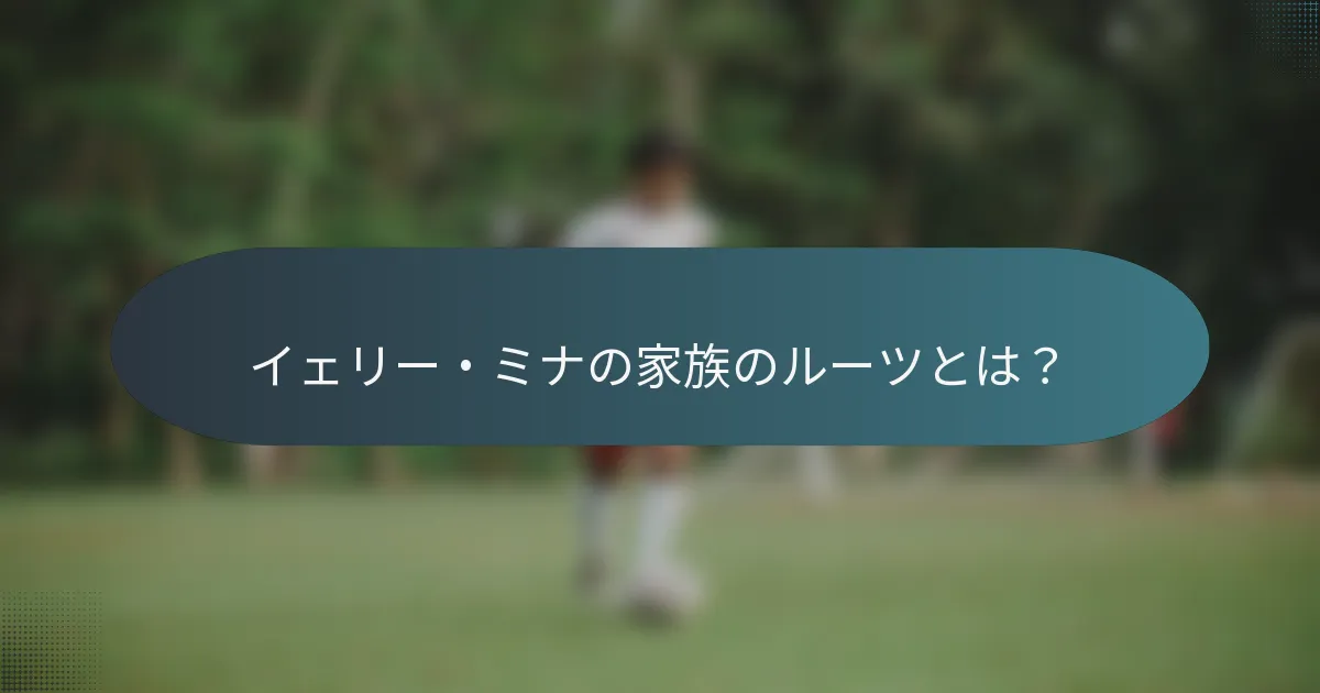 イェリー・ミナの家族のルーツとは?