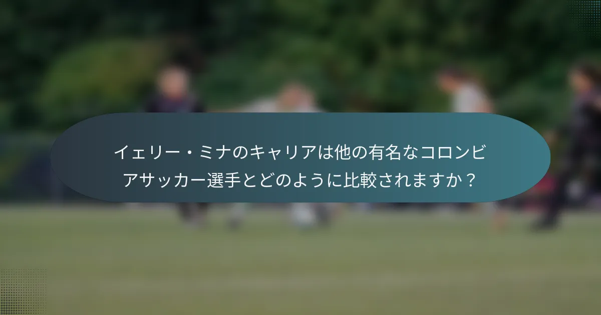 イェリー・ミナのキャリアは他の有名なコロンビアサッカー選手とどのように比較されますか?