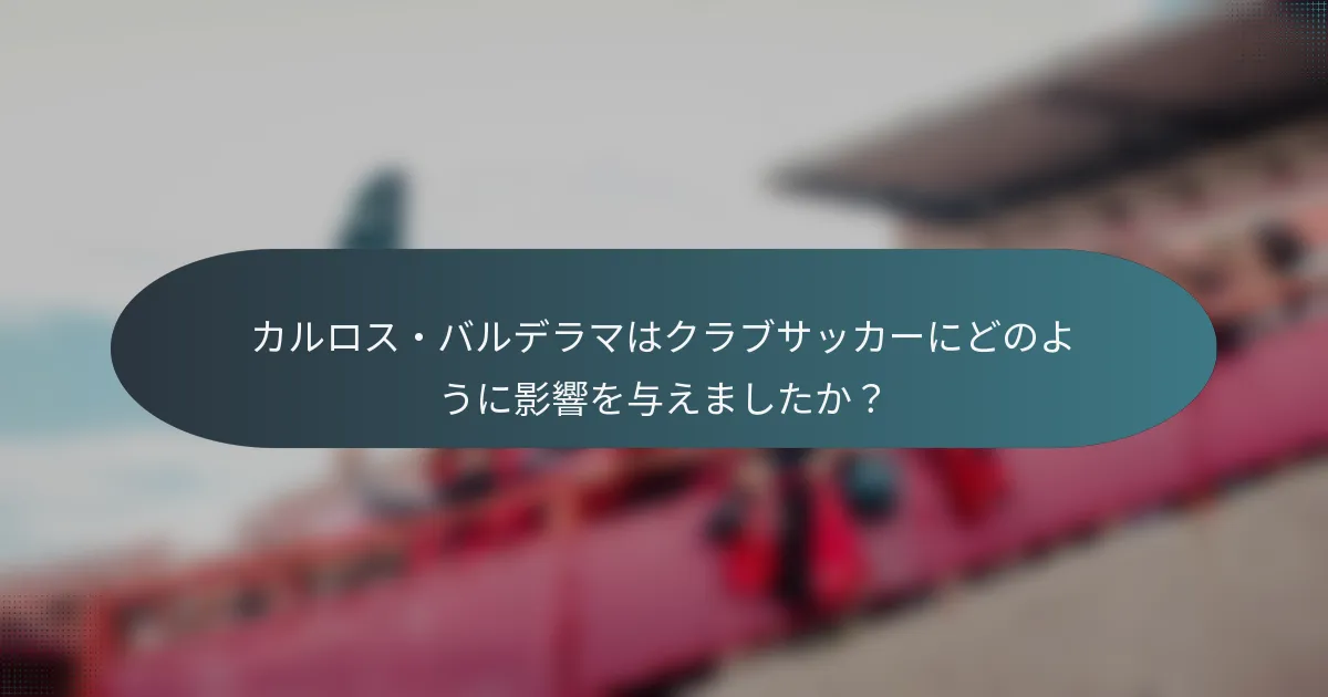 カルロス・バルデラマはクラブサッカーにどのように影響を与えましたか？