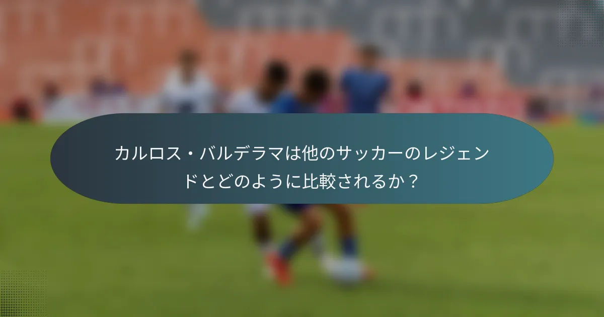 カルロス・バルデラマは他のサッカーのレジェンドとどのように比較されるか?