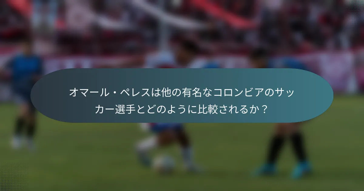 オマール・ペレスは他の有名なコロンビアのサッカー選手とどのように比較されるか？
