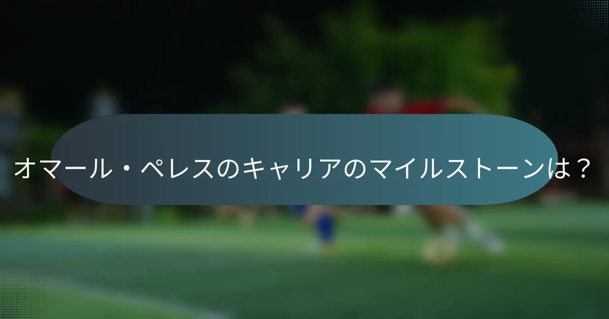 オマール・ペレスのキャリアのマイルストーンは？