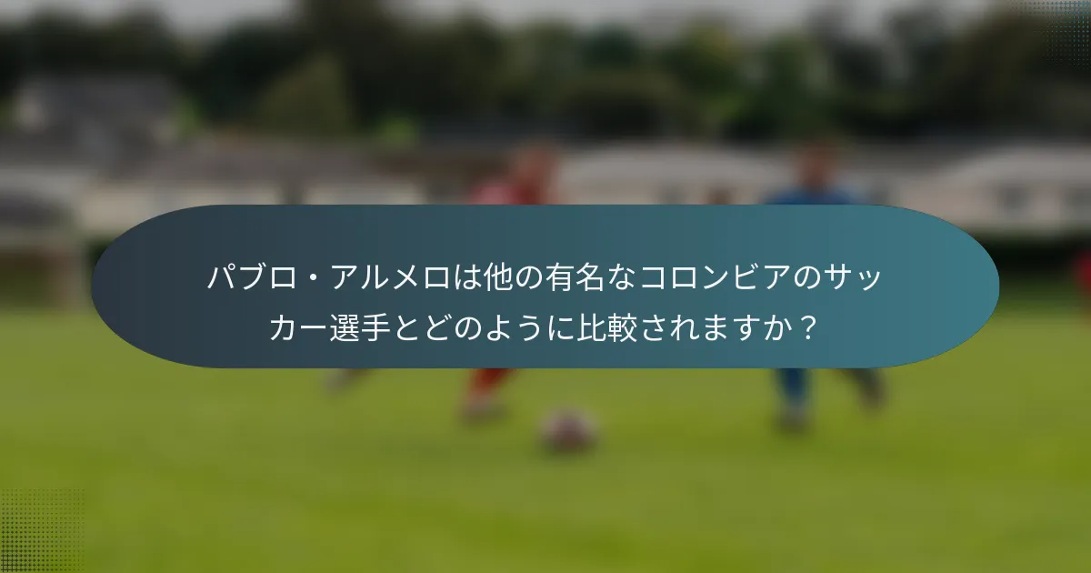 パブロ・アルメロは他の有名なコロンビアのサッカー選手とどのように比較されますか?