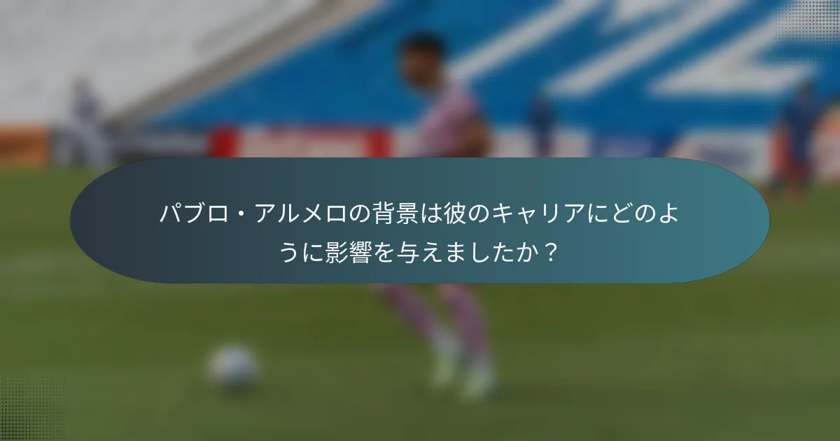 パブロ・アルメロの背景は彼のキャリアにどのように影響を与えましたか？