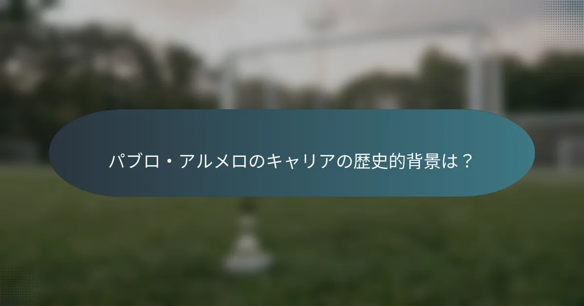 パブロ・アルメロのキャリアの歴史的背景は？