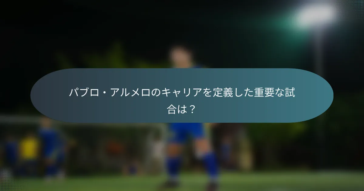 パブロ・アルメロのキャリアを定義した重要な試合は？