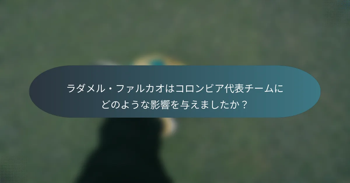 ラダメル・ファルカオはコロンビア代表チームにどのような影響を与えましたか？