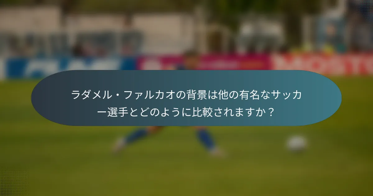 ラダメル・ファルカオの背景は他の有名なサッカー選手とどのように比較されますか？