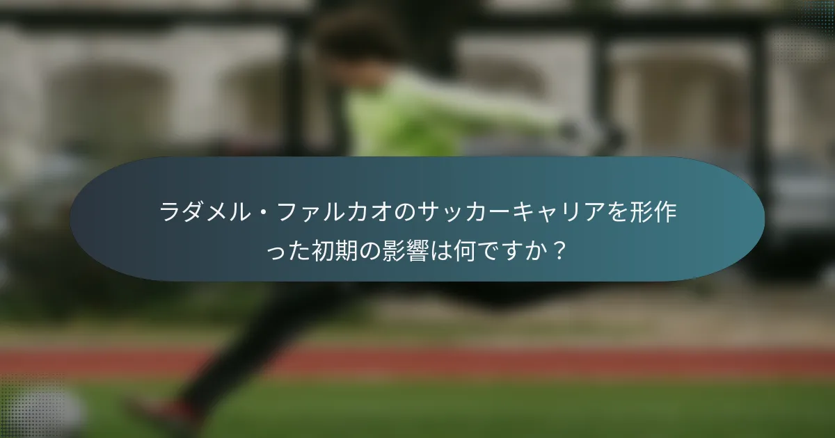 ラダメル・ファルカオのサッカーキャリアを形作った初期の影響は何ですか？