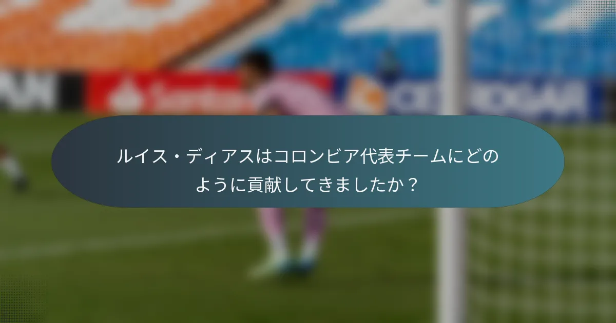 ルイス・ディアスはコロンビア代表チームにどのように貢献してきましたか？