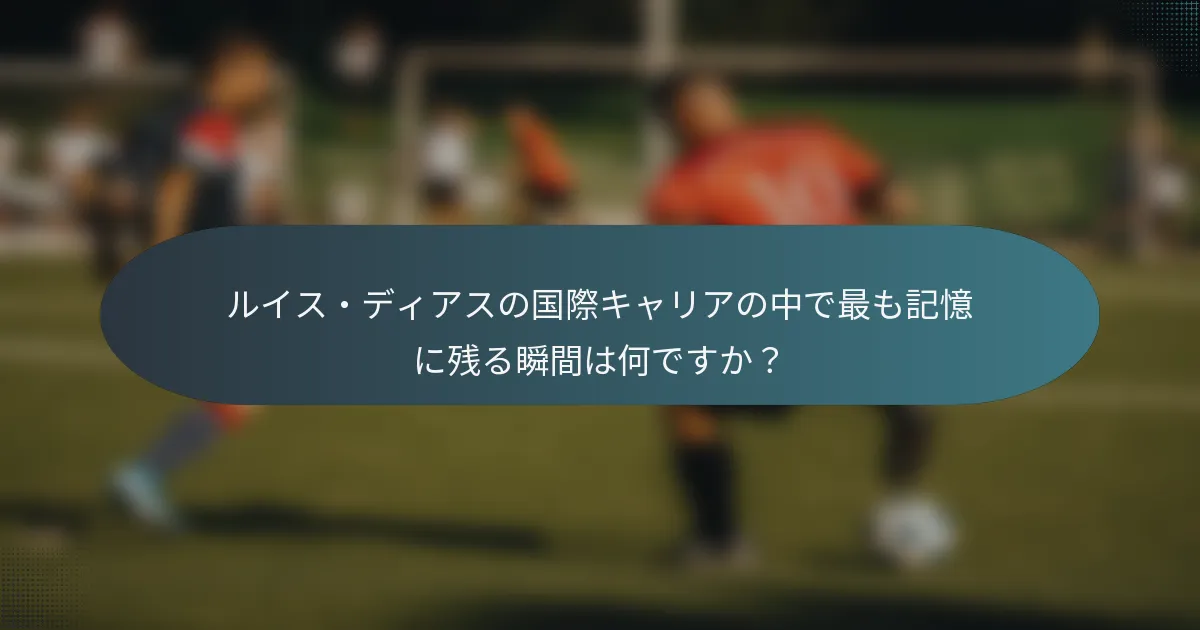 ルイス・ディアスの国際キャリアの中で最も記憶に残る瞬間は何ですか？