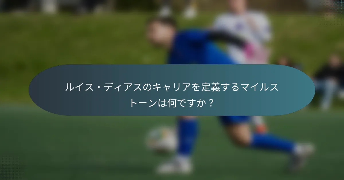 ルイス・ディアスのキャリアを定義するマイルストーンは何ですか？
