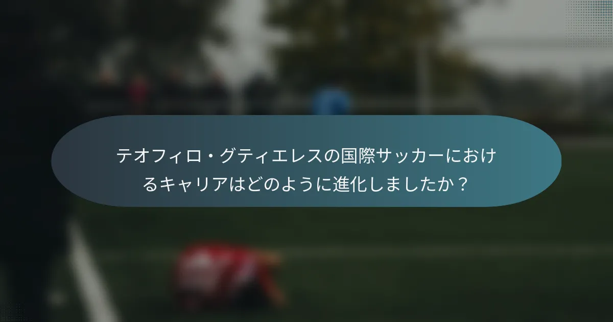 テオフィロ・グティエレスの国際サッカーにおけるキャリアはどのように進化しましたか？