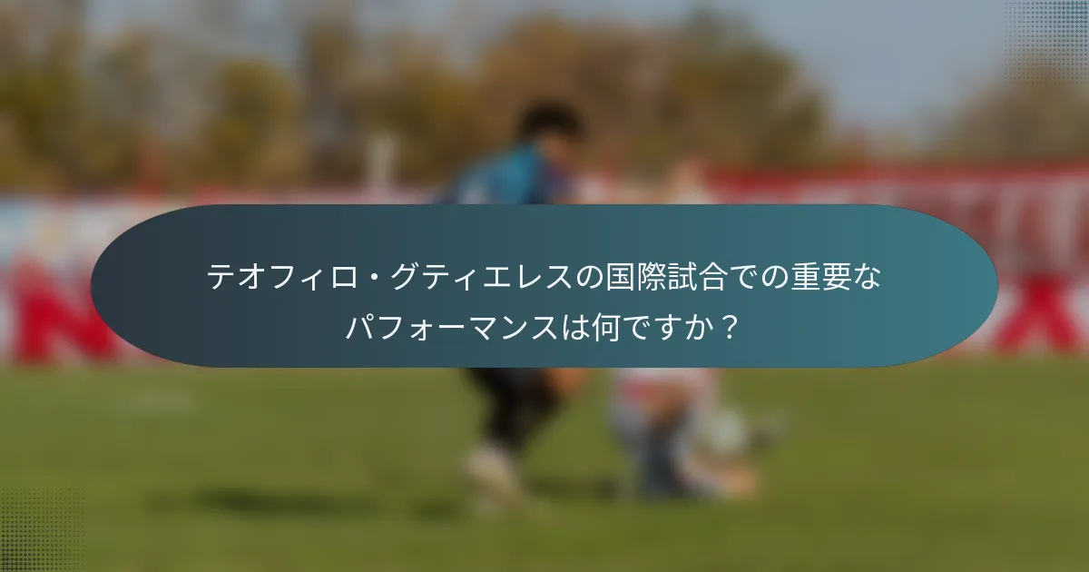 テオフィロ・グティエレスの国際試合での重要なパフォーマンスは何ですか？