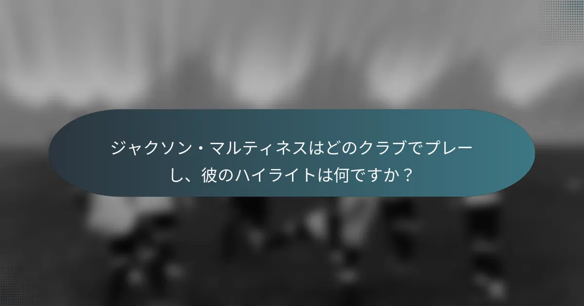 ジャクソン・マルティネスはどのクラブでプレーし、彼のハイライトは何ですか？