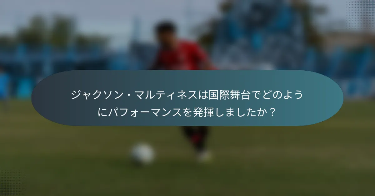 ジャクソン・マルティネスは国際舞台でどのようにパフォーマンスを発揮しましたか？