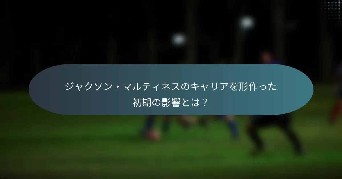 ジャクソン・マルティネスのキャリアを形作った初期の影響とは？