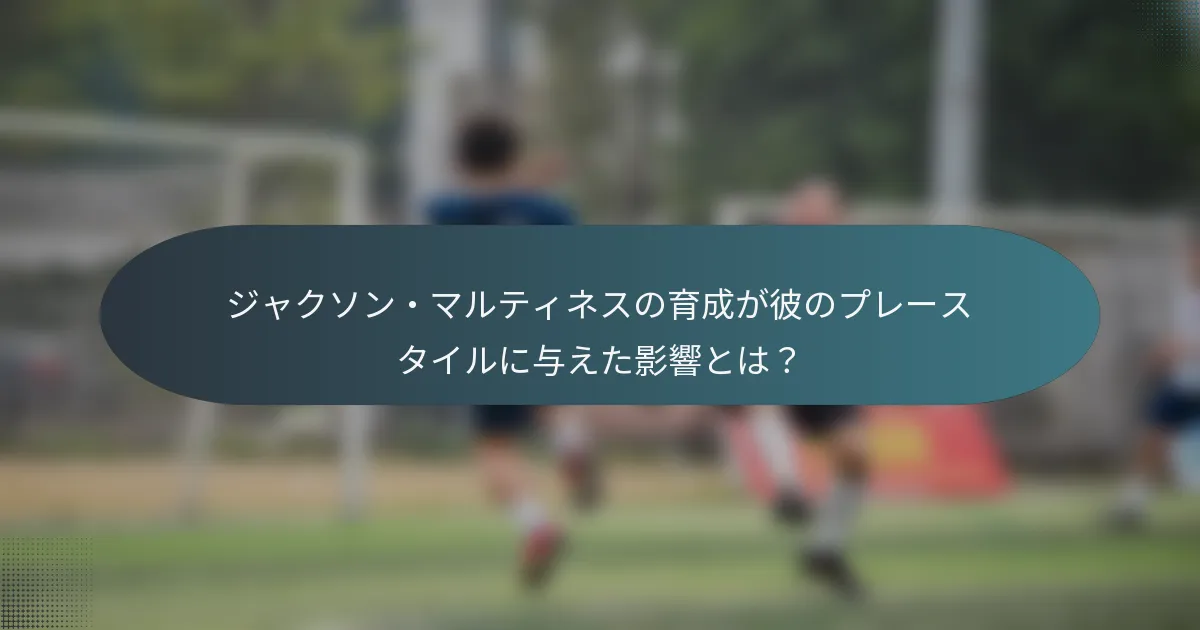 ジャクソン・マルティネスの育成が彼のプレースタイルに与えた影響とは？
